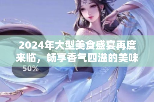 2024年大型美食盛宴再度来临，畅享香气四溢的美味盛况