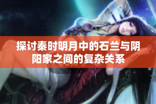 探讨秦时明月中的石兰与阴阳家之间的复杂关系
