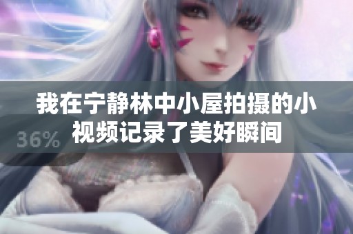 我在宁静林中小屋拍摄的小视频记录了美好瞬间