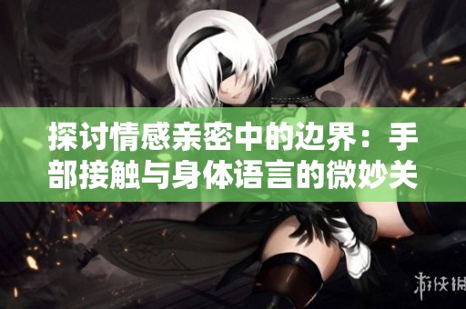 探讨情感亲密中的边界：手部接触与身体语言的微妙关系