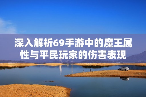 深入解析69手游中的魔王属性与平民玩家的伤害表现