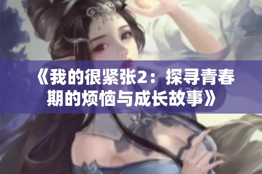 《我的很紧张2：探寻青春期的烦恼与成长故事》