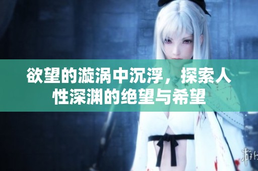 欲望的漩涡中沉浮，探索人性深渊的绝望与希望