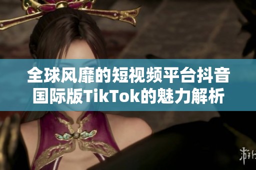 全球风靡的短视频平台抖音国际版TikTok的魅力解析