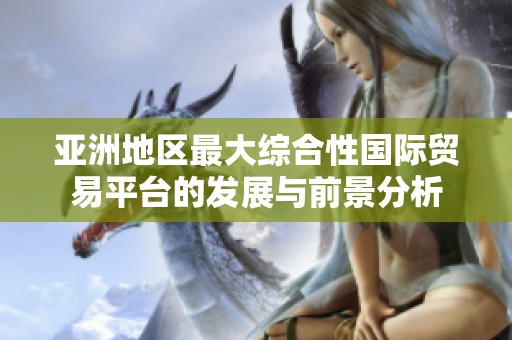 亚洲地区最大综合性国际贸易平台的发展与前景分析