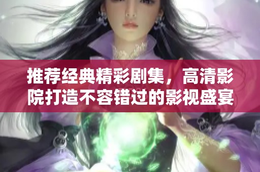 推荐经典精彩剧集，高清影院打造不容错过的影视盛宴