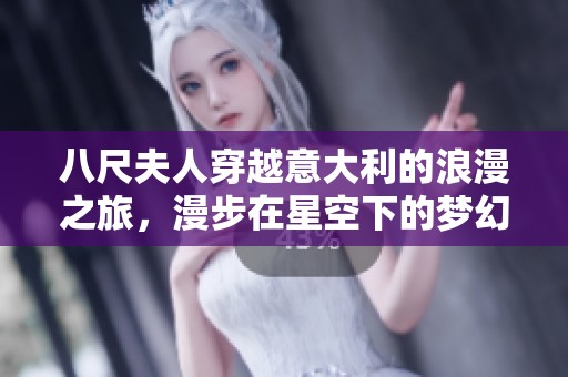 八尺夫人穿越意大利的浪漫之旅，漫步在星空下的梦幻时光