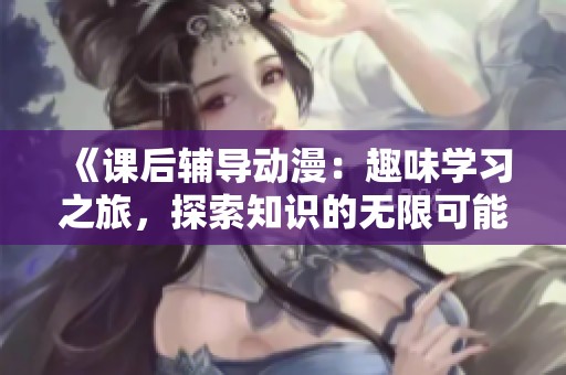 《课后辅导动漫：趣味学习之旅，探索知识的无限可能》