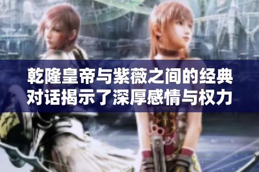 乾隆皇帝与紫薇之间的经典对话揭示了深厚感情与权力之争