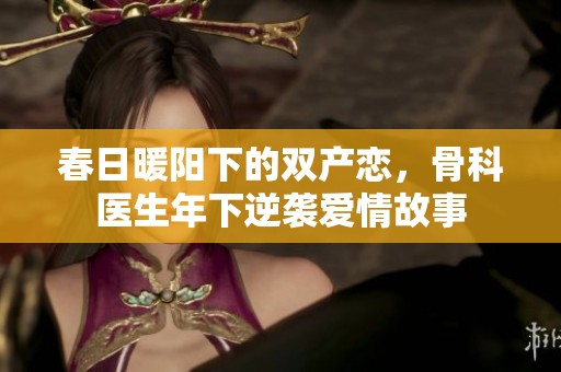 春日暖阳下的双产恋，骨科医生年下逆袭爱情故事