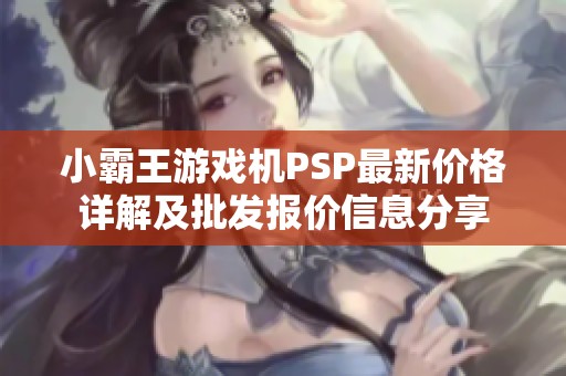 小霸王游戏机PSP最新价格详解及批发报价信息分享