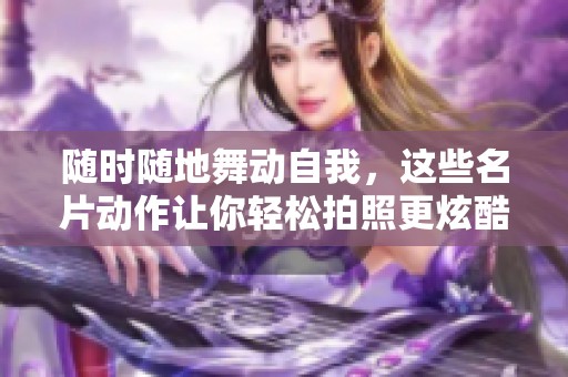 随时随地舞动自我，这些名片动作让你轻松拍照更炫酷！