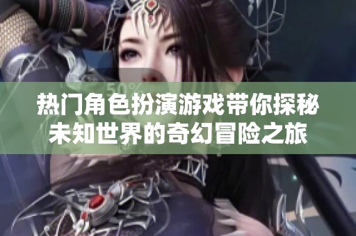 热门角色扮演游戏带你探秘未知世界的奇幻冒险之旅