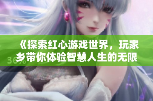 《探索红心游戏世界，玩家乡带你体验智慧人生的无限可能》