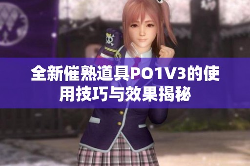 全新催熟道具PO1V3的使用技巧与效果揭秘