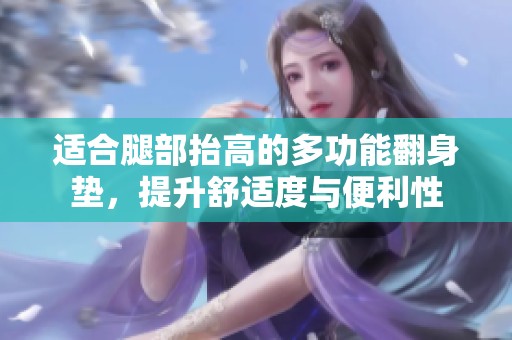 适合腿部抬高的多功能翻身垫，提升舒适度与便利性