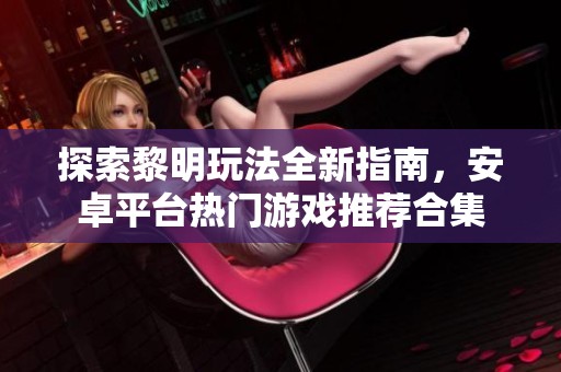 探索黎明玩法全新指南，安卓平台热门游戏推荐合集