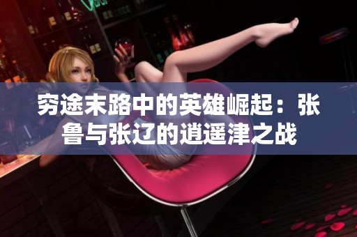 穷途末路中的英雄崛起：张鲁与张辽的逍遥津之战