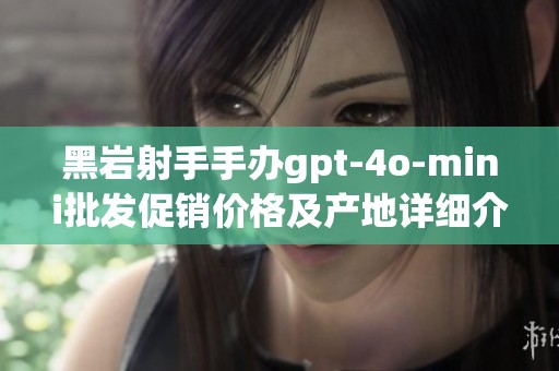 黑岩射手手办gpt-4o-mini批发促销价格及产地详细介绍
