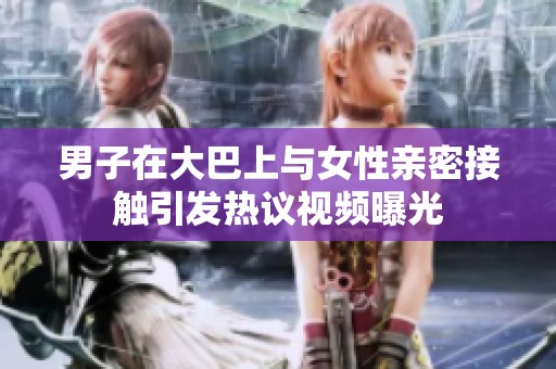 男子在大巴上与女性亲密接触引发热议视频曝光