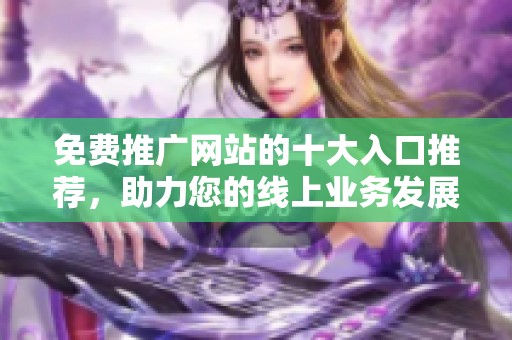 免费推广网站的十大入口推荐，助力您的线上业务发展