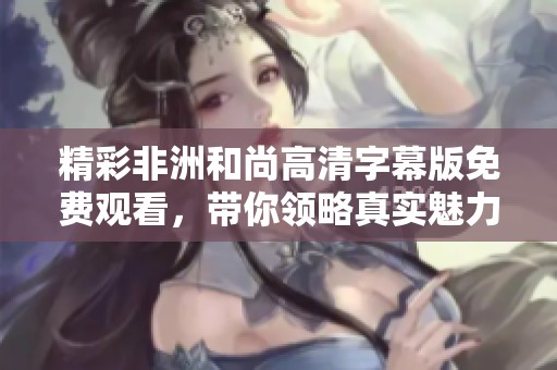 精彩非洲和尚高清字幕版免费观看，带你领略真实魅力