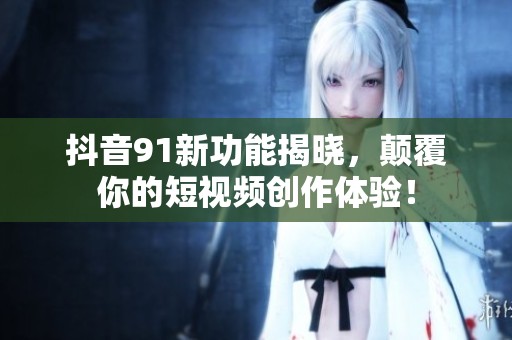 抖音91新功能揭晓，颠覆你的短视频创作体验！