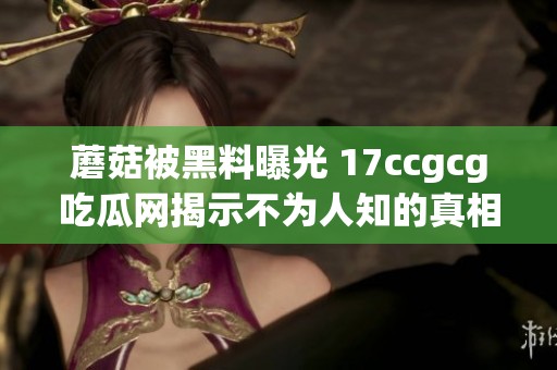 蘑菇被黑料曝光 17ccgcg吃瓜网揭示不为人知的真相