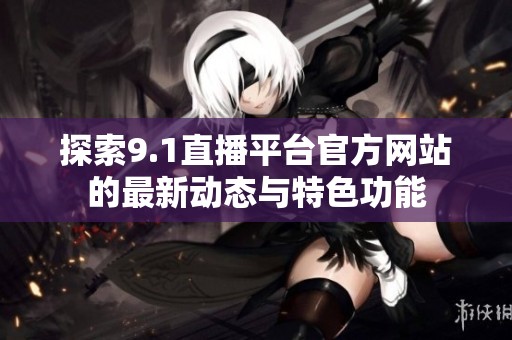 探索9.1直播平台官方网站的最新动态与特色功能