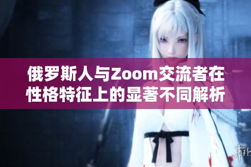 俄罗斯人与Zoom交流者在性格特征上的显著不同解析