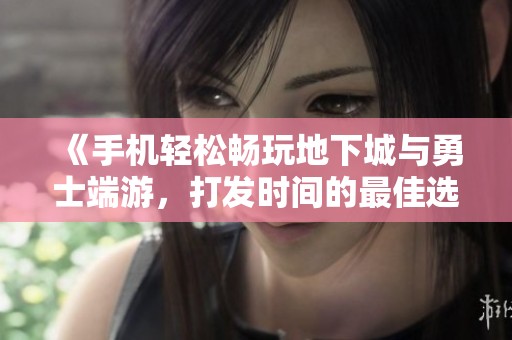 《手机轻松畅玩地下城与勇士端游，打发时间的最佳选择》