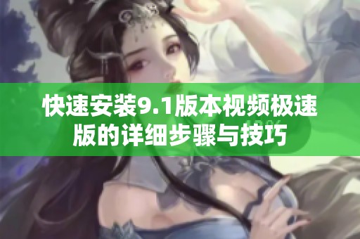 快速安装9.1版本视频极速版的详细步骤与技巧
