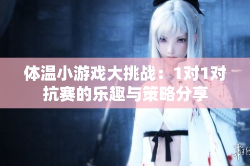 体温小游戏大挑战：1对1对抗赛的乐趣与策略分享
