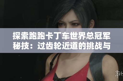 探索跑跑卡丁车世界总冠军秘技：过齿轮近道的挑战与技巧