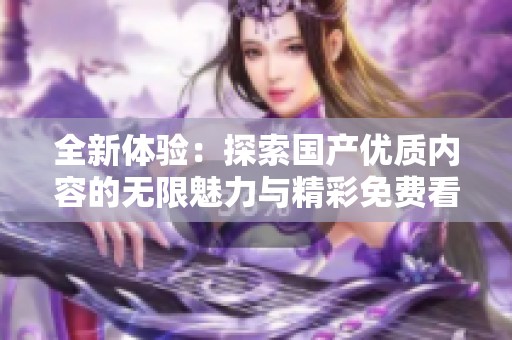 全新体验：探索国产优质内容的无限魅力与精彩免费看选项