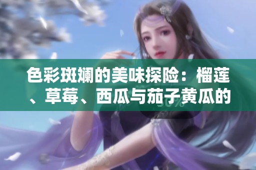 色彩斑斓的美味探险：榴莲、草莓、西瓜与茄子黄瓜的奇妙搭配