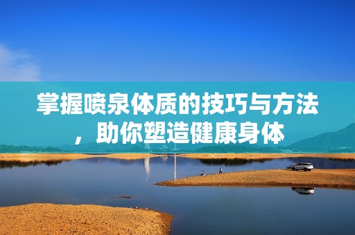 掌握喷泉体质的技巧与方法，助你塑造健康身体