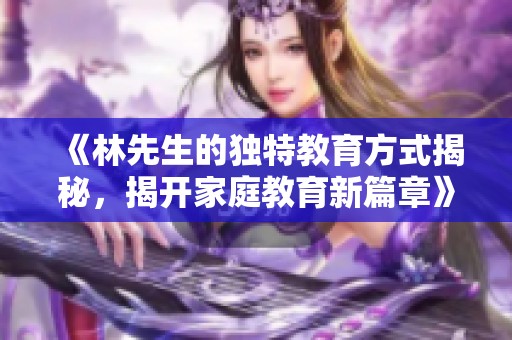 《林先生的独特教育方式揭秘，揭开家庭教育新篇章》