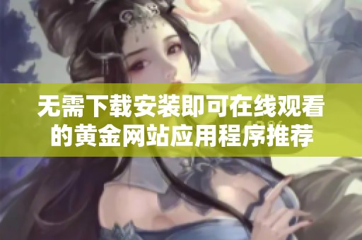 无需下载安装即可在线观看的黄金网站应用程序推荐