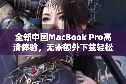 全新中国MacBook Pro高清体验，无需额外下载轻松享受