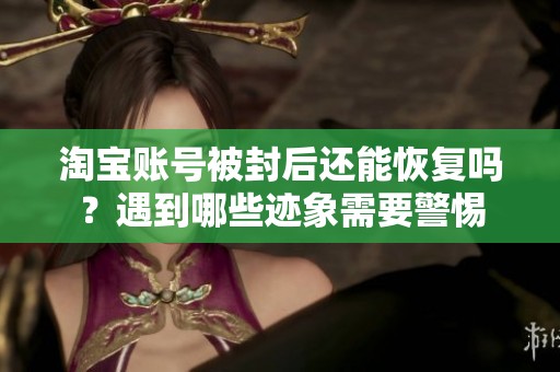 淘宝账号被封后还能恢复吗？遇到哪些迹象需要警惕