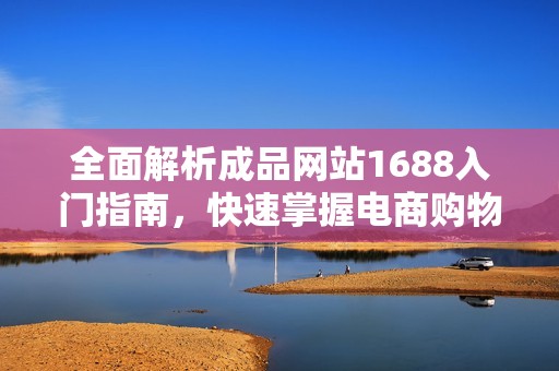 全面解析成品网站1688入门指南，快速掌握电商购物技巧