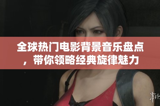 全球热门电影背景音乐盘点，带你领略经典旋律魅力