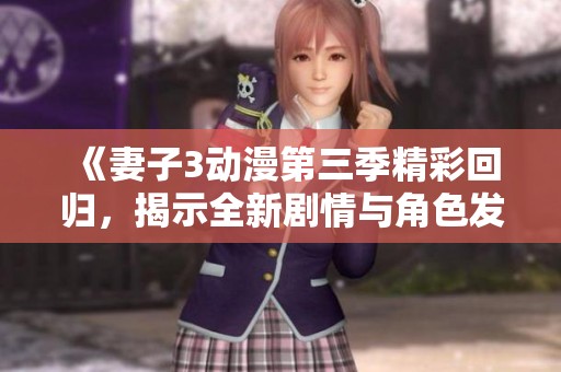 《妻子3动漫第三季精彩回归，揭示全新剧情与角色发展》