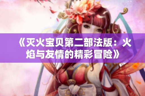 《灭火宝贝第二部法版：火焰与友情的精彩冒险》