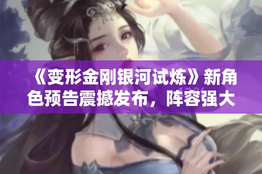 《变形金刚银河试炼》新角色预告震撼发布，阵容强大引期待