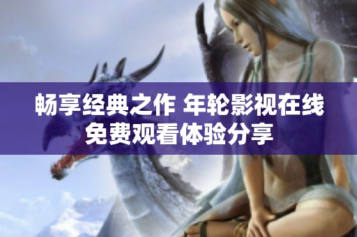 畅享经典之作 年轮影视在线免费观看体验分享