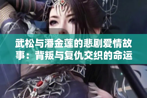 武松与潘金莲的悲剧爱情故事：背叛与复仇交织的命运