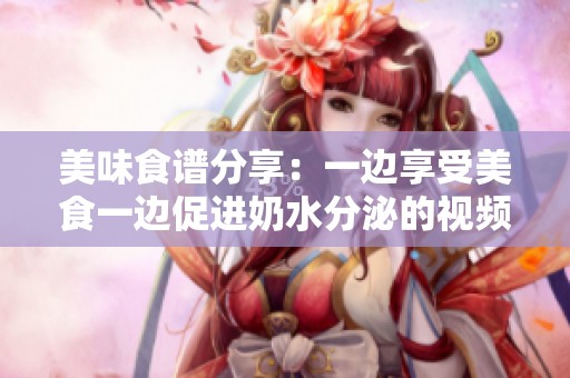 美味食谱分享：一边享受美食一边促进奶水分泌的视频攻略