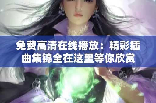 免费高清在线播放：精彩插曲集锦全在这里等你欣赏